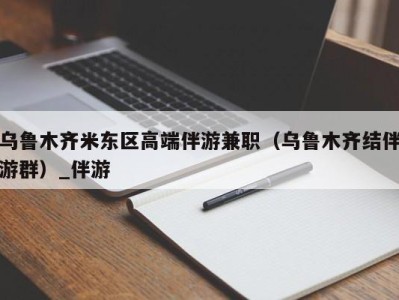 乌鲁木齐米东区高端伴游兼职（乌鲁木齐结伴游群）_伴游