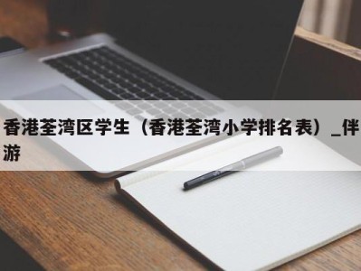 香港荃湾区学生（香港荃湾小学排名表）_伴游