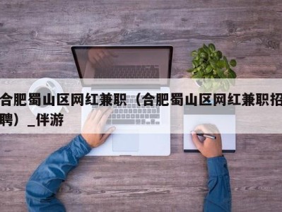 合肥蜀山区网红兼职（合肥蜀山区网红兼职招聘）_伴游