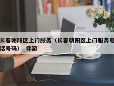 长春朝阳区上门服务（长春朝阳区上门服务电话号码）_伴游