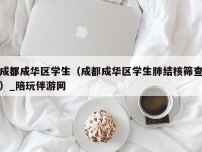 成都成华区学生（成都成华区学生肺结核筛查）_陪玩伴游网