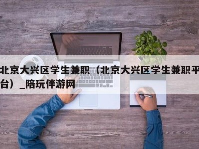 北京大兴区学生兼职（北京大兴区学生兼职平台）_陪玩伴游网