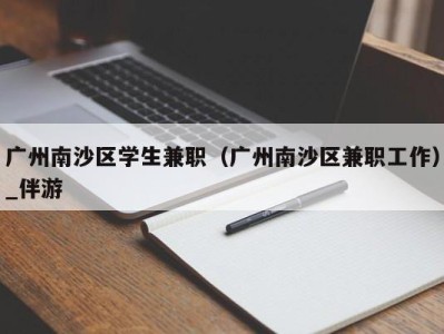 广州南沙区学生兼职（广州南沙区兼职工作）_伴游