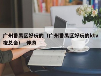 广州番禺区好玩的（广州番禺区好玩的ktv夜总会）_伴游