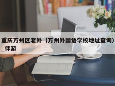 重庆万州区老外（万州外国语学校地址查询）_伴游