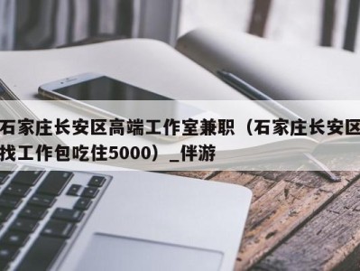 石家庄长安区高端工作室兼职（石家庄长安区找工作包吃住5000）_伴游