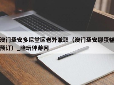 澳门圣安多尼堂区老外兼职（澳门圣安娜蛋糕预订）_陪玩伴游网