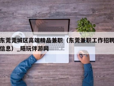 东莞莞城区高端精品兼职（东莞兼职工作招聘信息）_陪玩伴游网