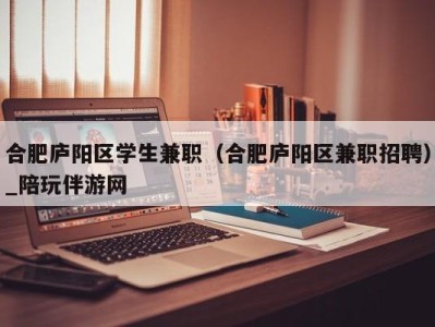 合肥庐阳区学生兼职（合肥庐阳区兼职招聘）_陪玩伴游网