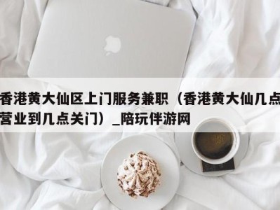 香港黄大仙区上门服务兼职（香港黄大仙几点营业到几点关门）_陪玩伴游网