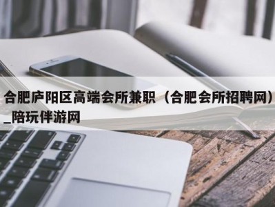 合肥庐阳区高端会所兼职（合肥会所招聘网）_陪玩伴游网