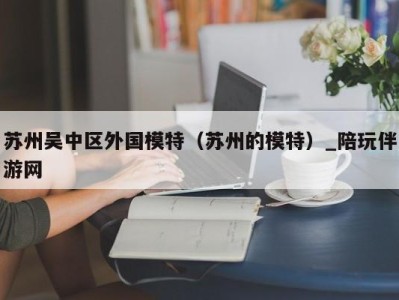 苏州吴中区外国模特（苏州的模特）_陪玩伴游网