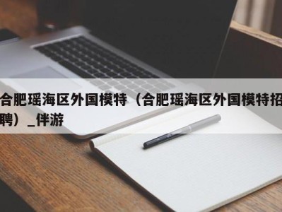 合肥瑶海区外国模特（合肥瑶海区外国模特招聘）_伴游