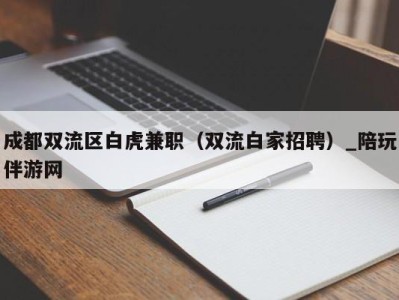 成都双流区白虎兼职（双流白家招聘）_陪玩伴游网