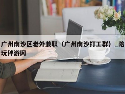 广州南沙区老外兼职（广州南沙打工群）_陪玩伴游网