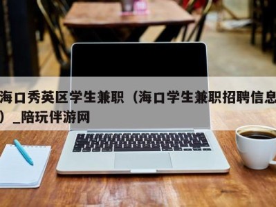 海口秀英区学生兼职（海口学生兼职招聘信息）_陪玩伴游网