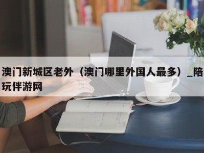 澳门新城区老外（澳门哪里外国人最多）_陪玩伴游网