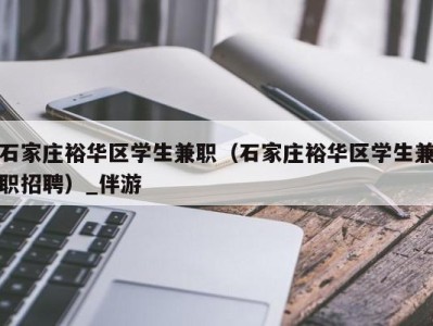 石家庄裕华区学生兼职（石家庄裕华区学生兼职招聘）_伴游