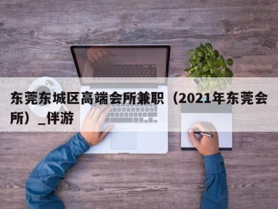 东莞东城区高端会所兼职（2021年东莞会所）_伴游