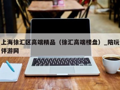 上海徐汇区高端精品（徐汇高端楼盘）_陪玩伴游网