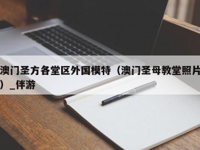 澳门圣方各堂区外国模特（澳门圣母教堂照片）_伴游