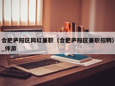 合肥庐阳区网红兼职（合肥庐阳区兼职招聘）_伴游