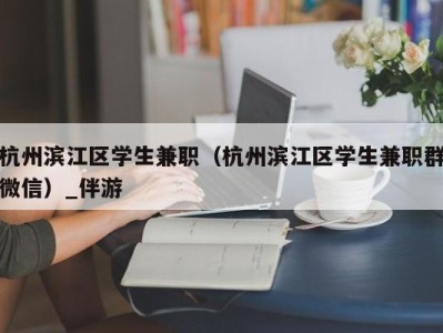 杭州滨江区学生兼职（杭州滨江区学生兼职群微信）_伴游