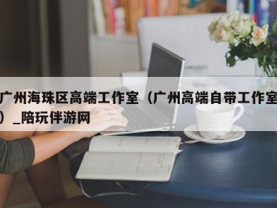 广州海珠区高端工作室（广州高端自带工作室）_陪玩伴游网