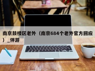 南京鼓楼区老外（南京684个老外官方回应）_伴游