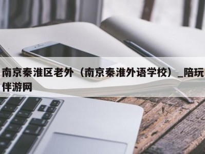 南京秦淮区老外（南京秦淮外语学校）_陪玩伴游网