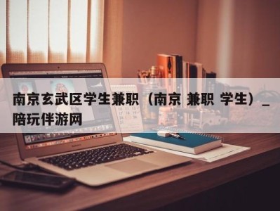 南京玄武区学生兼职（南京 兼职 学生）_陪玩伴游网